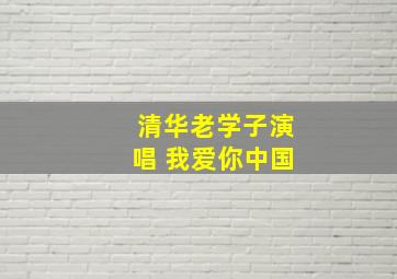 清华老学子演唱 我爱你中国